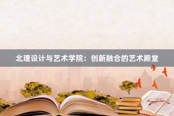 北理设计与艺术学院：创新融合的艺术殿堂